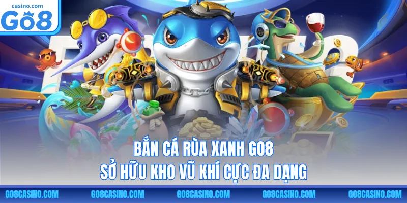 Bắn cá Rùa Xanh GO8 sở hữu kho vũ khí cực đa dạng